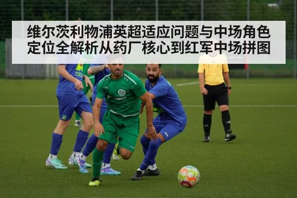 维尔茨利物浦英超适应问题与中场角色定位全解析从药厂核心到红军中场拼图