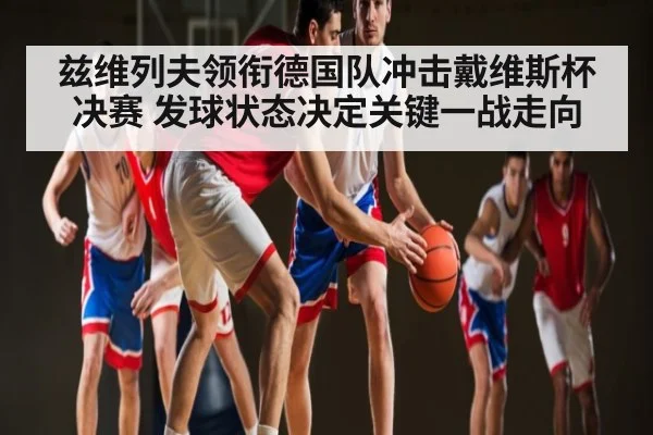 兹维列夫领衔德国队冲击戴维斯杯决赛 发球状态决定关键一战走向