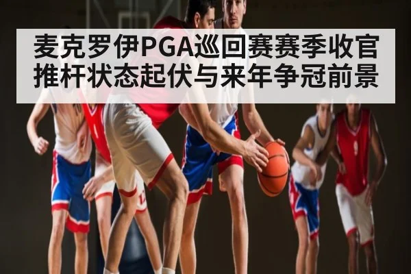 麦克罗伊PGA巡回赛赛季收官推杆状态起伏与来年争冠前景