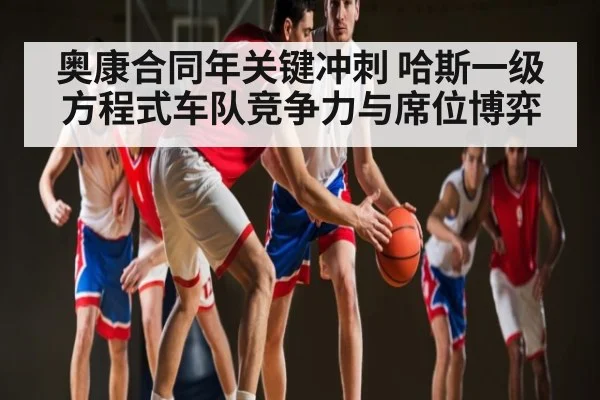 奥康合同年关键冲刺 哈斯一级方程式车队竞争力与席位博弈